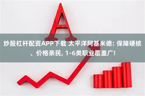 炒股杠杆配资APP下载 太平洋阿基米德: 保障硬核、价格亲民, 1-6类职业覆盖广!