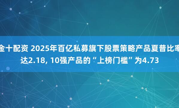 金十配资 2025年百亿私募旗下股票策略产品夏普比率达2.18, 10强产品的“上榜门槛”为4.73