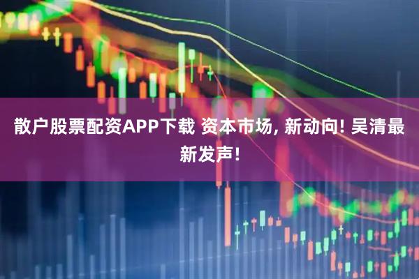 散户股票配资APP下载 资本市场, 新动向! 吴清最新发声!