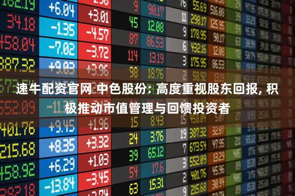 速牛配资官网 中色股份: 高度重视股东回报, 积极推动市值管理与回馈投资者