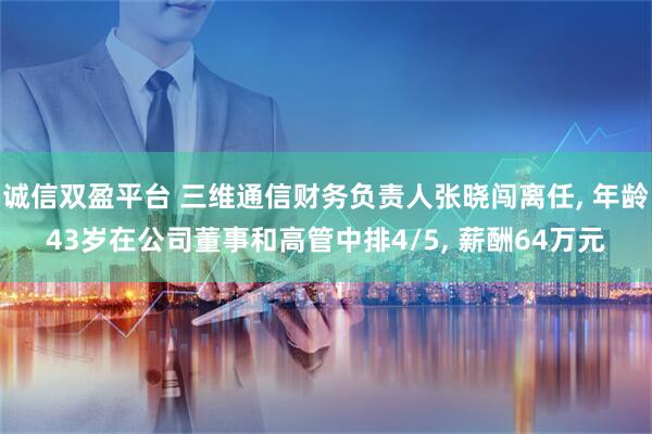 诚信双盈平台 三维通信财务负责人张晓闯离任, 年龄43岁在公司董事和高管中排4/5, 薪酬64万元