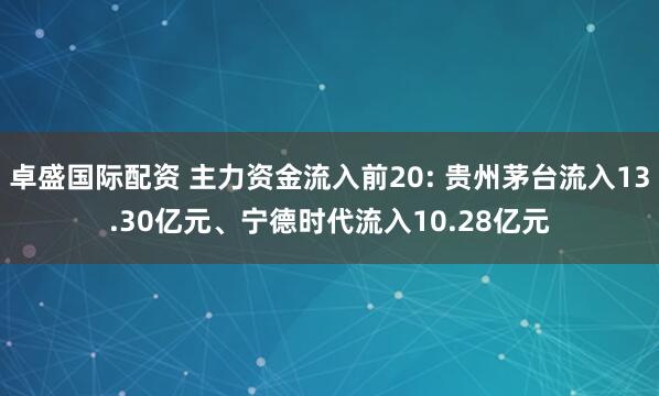 卓盛国际配资 主力资金流入前20: 贵州茅台流入13.30亿元、宁德时代流入10.28亿元