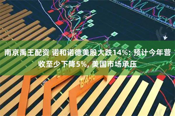 南京禹王配资 诺和诺德美股大跌14%: 预计今年营收至少下降5%, 美国市场承压