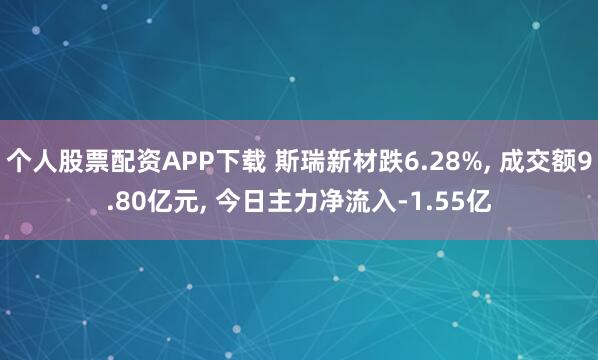 个人股票配资APP下载 斯瑞新材跌6.28%, 成交额9.80亿元, 今日主力净流入-1.55亿