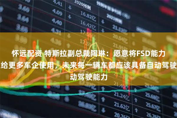 怀远配资 特斯拉副总裁陶琳：愿意将FSD能力开放给更多车企使用，未来每一辆车都应该具备自动驾驶能力