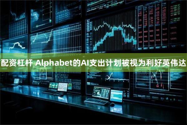 配资杠杆 Alphabet的AI支出计划被视为利好英伟达