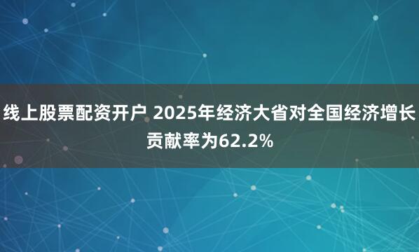 线上股票配资开户 2025年经济大省对全国经济增长贡献率为62.2%