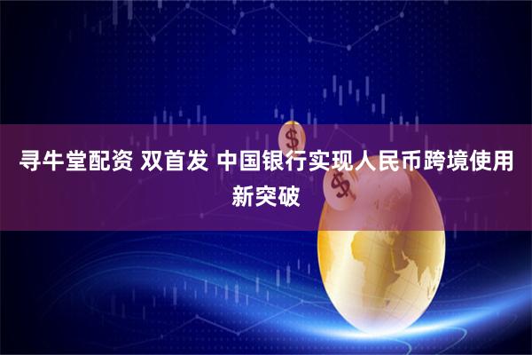 寻牛堂配资 双首发 中国银行实现人民币跨境使用新突破