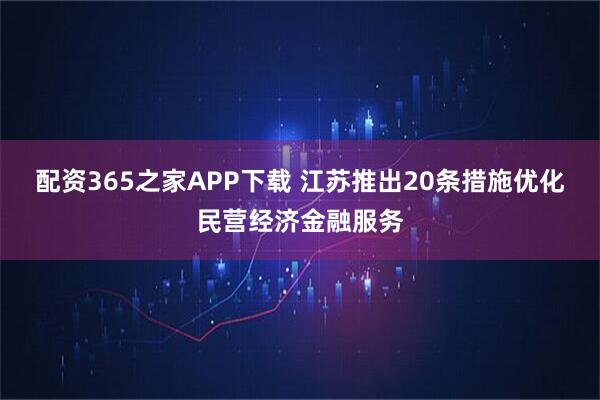 配资365之家APP下载 江苏推出20条措施优化民营经济金融服务