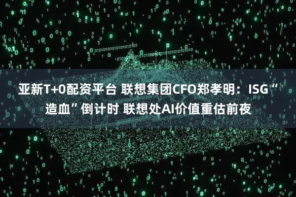 亚新T+0配资平台 联想集团CFO郑孝明：ISG“造血”倒计时 联想处AI价值重估前夜