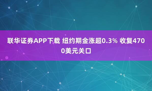 联华证券APP下载 纽约期金涨超0.3% 收复4700美元关口