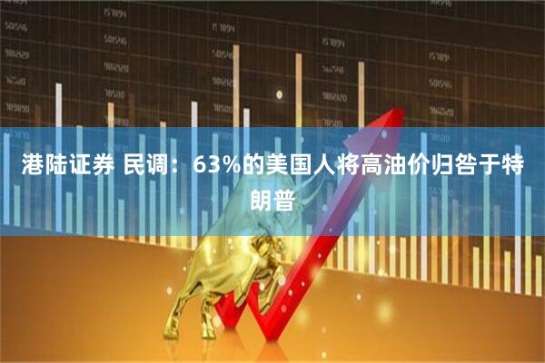 港陆证券 民调：63%的美国人将高油价归咎于特朗普
