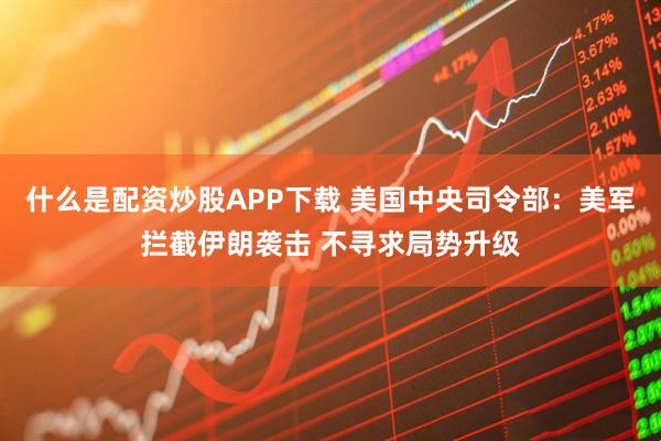什么是配资炒股APP下载 美国中央司令部：美军拦截伊朗袭击 不寻求局势升级