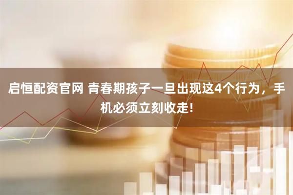启恒配资官网 青春期孩子一旦出现这4个行为，手机必须立刻收走!
