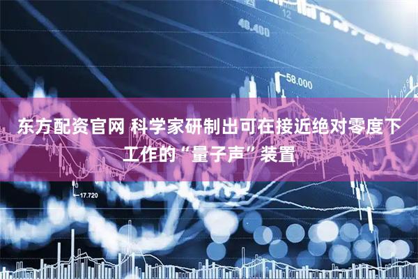 东方配资官网 科学家研制出可在接近绝对零度下工作的“量子声”装置