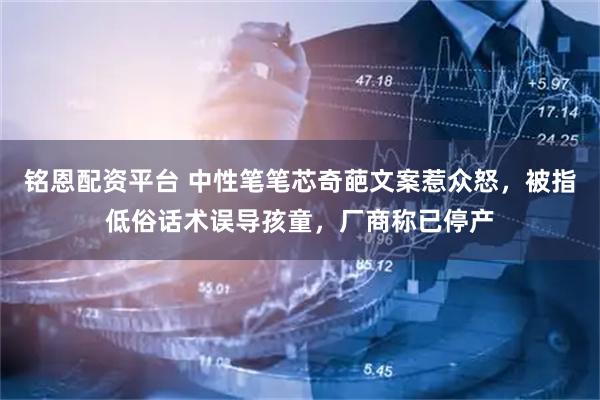 铭恩配资平台 中性笔笔芯奇葩文案惹众怒，被指低俗话术误导孩童，厂商称已停产