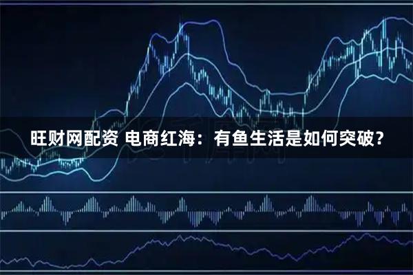 旺财网配资 电商红海：有鱼生活是如何突破？