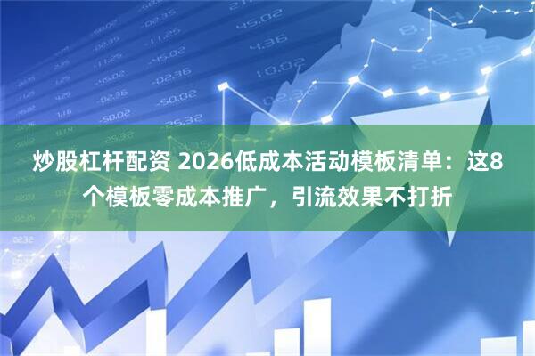 炒股杠杆配资 2026低成本活动模板清单：这8个模板零成本推广，引流效果不打折