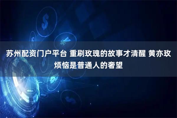苏州配资门户平台 重刷玫瑰的故事才清醒 黄亦玫烦恼是普通人的奢望