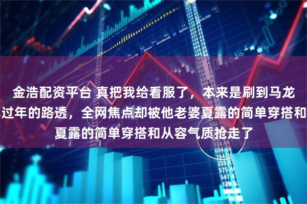 金浩配资平台 真把我给看服了，本来是刷到马龙一家七口去迪拜过年的路透，全网焦点却被他老婆夏露的简单穿搭和从容气质抢走了