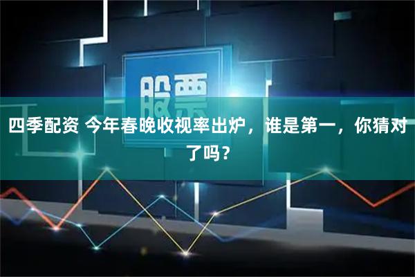 四季配资 今年春晚收视率出炉，谁是第一，你猜对了吗？